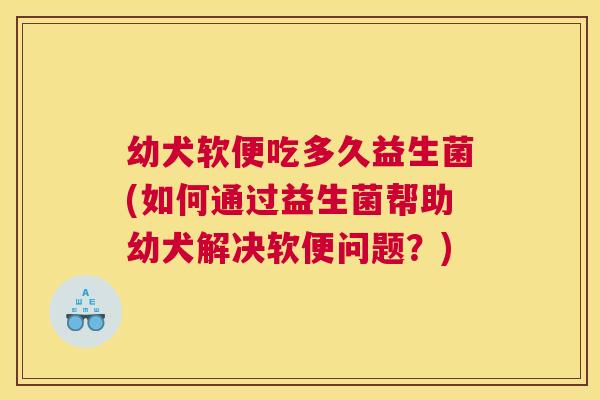 幼犬软便吃多久益生菌(如何通过益生菌帮助幼犬解决软便问题？)