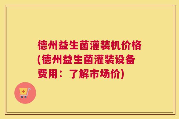 德州益生菌灌装机价格(德州益生菌灌装设备费用：了解市场价)