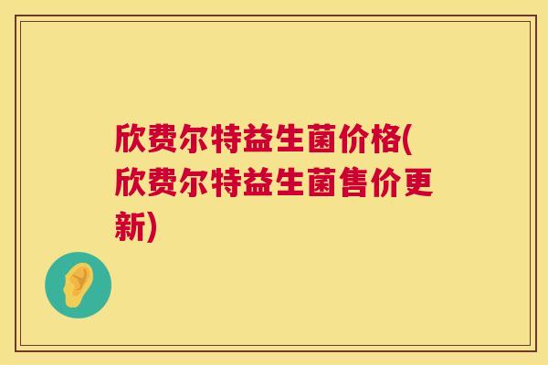 欣费尔特益生菌价格(欣费尔特益生菌售价更新)