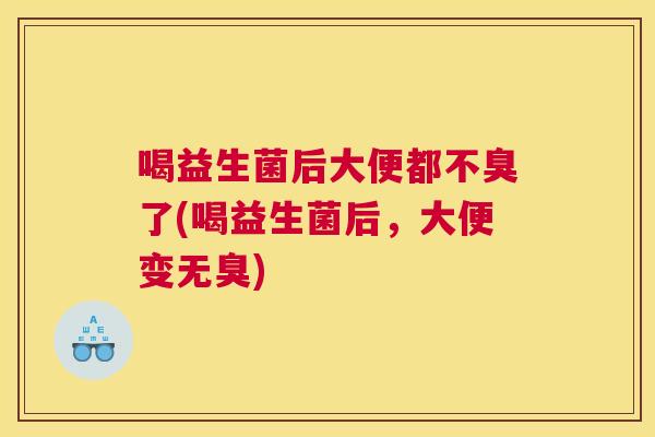 喝益生菌后大便都不臭了(喝益生菌后，大便变无臭)