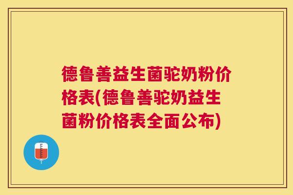 德鲁善益生菌驼奶粉价格表(德鲁善驼奶益生菌粉价格表全面公布)