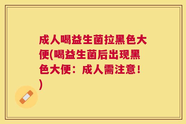成人喝益生菌拉黑色大便(喝益生菌后出现黑色大便：成人需注意！)