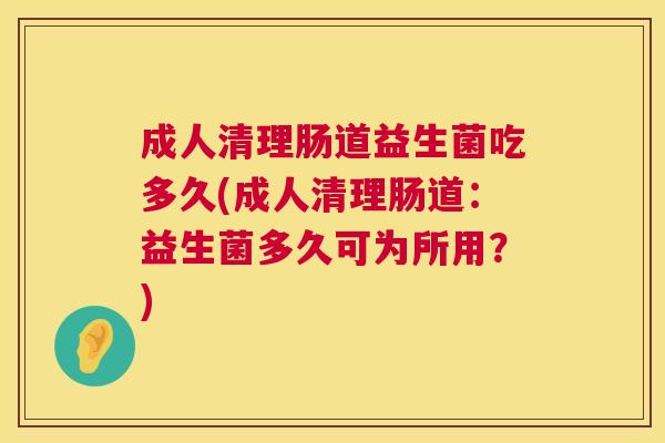成人清理肠道益生菌吃多久(成人清理肠道：益生菌多久可为所用？)
