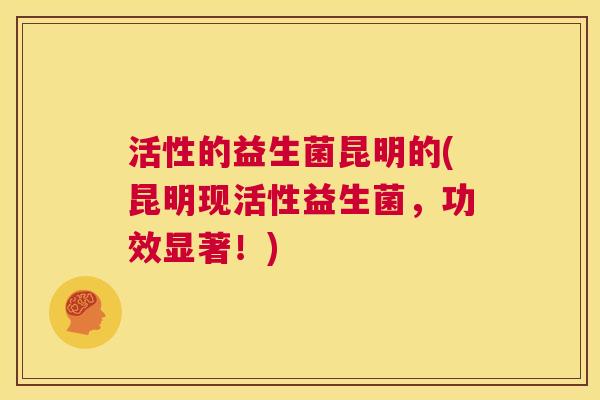 活性的益生菌昆明的(昆明现活性益生菌，功效显著！)