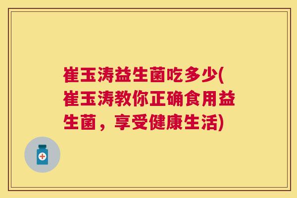 崔玉涛益生菌吃多少(崔玉涛教你正确食用益生菌，享受健康生活)