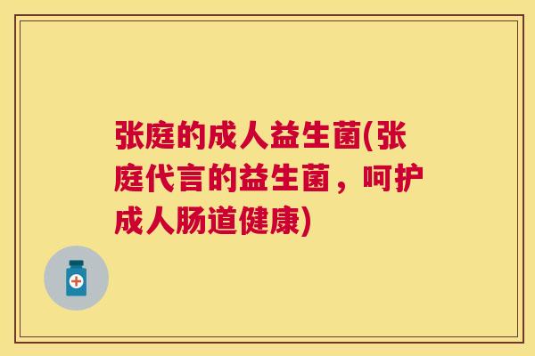 张庭的成人益生菌(张庭代言的益生菌，呵护成人肠道健康)