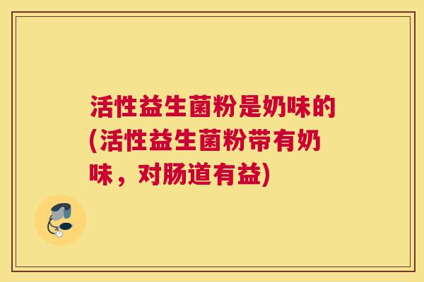 活性益生菌粉是奶味的(活性益生菌粉带有奶味，对肠道有益)