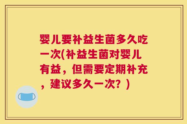 婴儿要补益生菌多久吃一次(补益生菌对婴儿有益，但需要定期补充，建议多久一次？)
