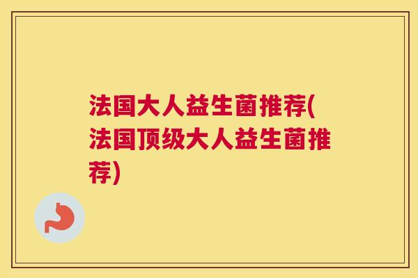 法国大人益生菌推荐(法国顶级大人益生菌推荐)