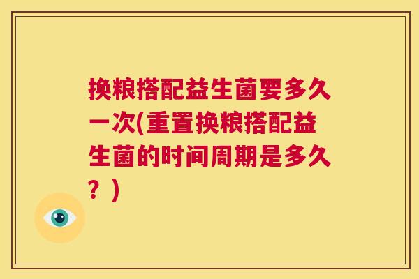 换粮搭配益生菌要多久一次(重置换粮搭配益生菌的时间周期是多久？)
