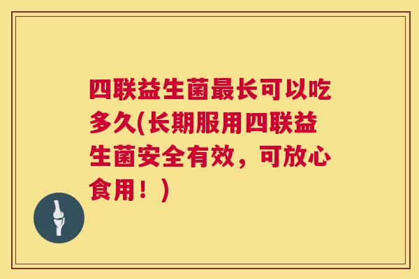 四联益生菌最长可以吃多久(长期服用四联益生菌安全有效，可放心食用！)