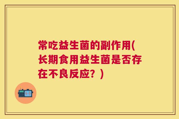 常吃益生菌的副作用(长期食用益生菌是否存在不良反应？)