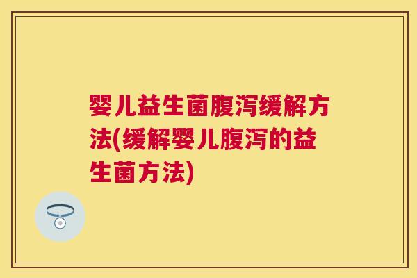 婴儿益生菌腹泻缓解方法(缓解婴儿腹泻的益生菌方法)