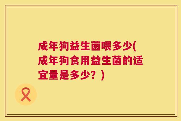 成年狗益生菌喂多少(成年狗食用益生菌的适宜量是多少？)
