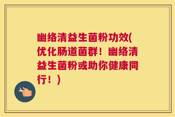 幽络清益生菌粉功效(优化肠道菌群！幽络清益生菌粉或助你健康同行！)
