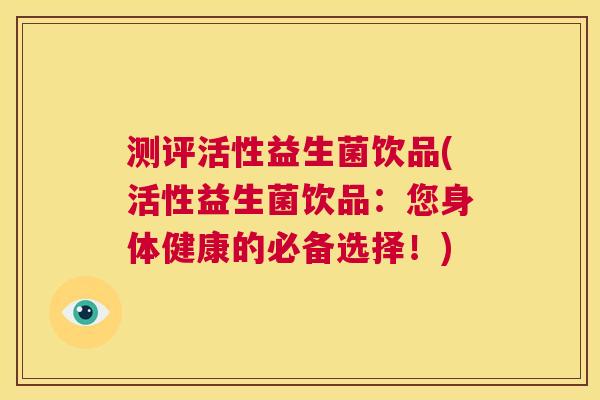 测评活性益生菌饮品(活性益生菌饮品：您身体健康的必备选择！)