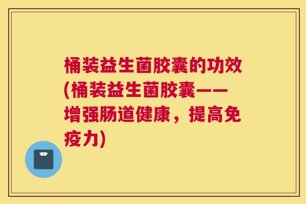 桶装益生菌胶囊的功效(桶装益生菌胶囊——增强肠道健康，提高免疫力)