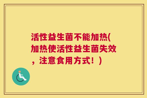 活性益生菌不能加热(加热使活性益生菌失效，注意食用方式！)