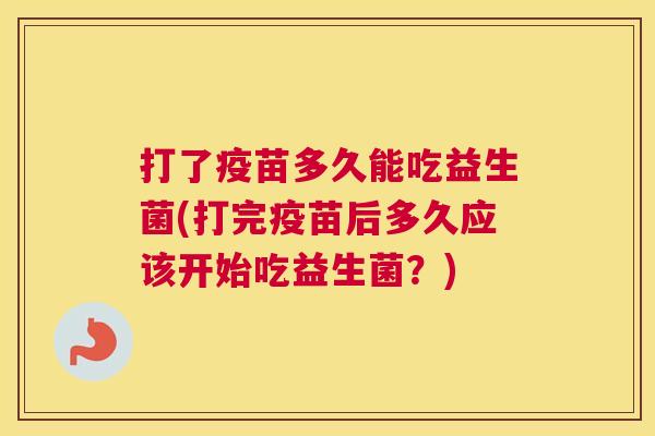 打了疫苗多久能吃益生菌(打完疫苗后多久应该开始吃益生菌？)