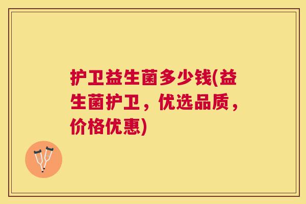 护卫益生菌多少钱(益生菌护卫，优选品质，价格优惠)