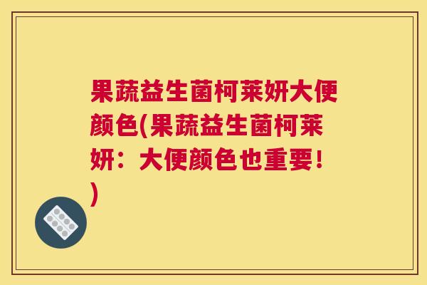 果蔬益生菌柯莱妍大便颜色(果蔬益生菌柯莱妍：大便颜色也重要！)