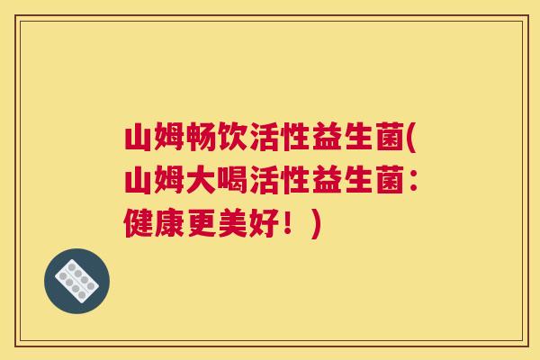 山姆畅饮活性益生菌(山姆大喝活性益生菌：健康更美好！)