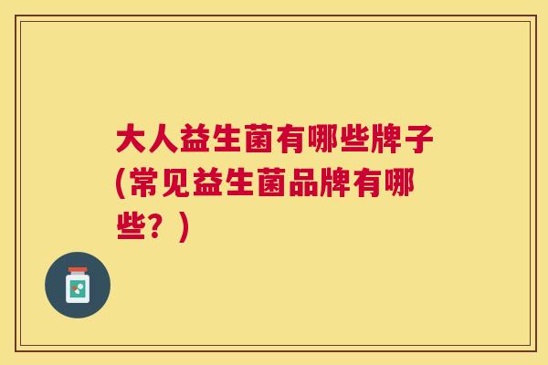 大人益生菌有哪些牌子(常见益生菌品牌有哪些？)