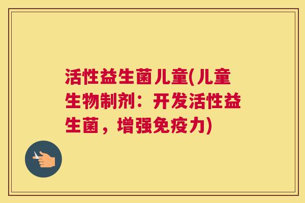 活性益生菌儿童(儿童生物制剂：开发活性益生菌，增强免疫力)