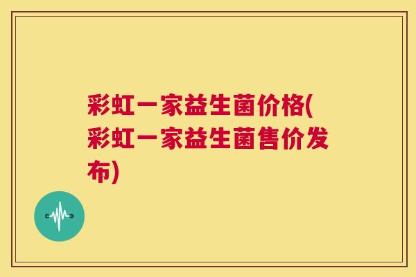彩虹一家益生菌价格(彩虹一家益生菌售价发布)