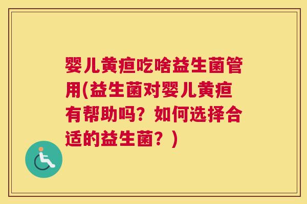 婴儿黄疸吃啥益生菌管用(益生菌对婴儿黄疸有帮助吗？如何选择合适的益生菌？)