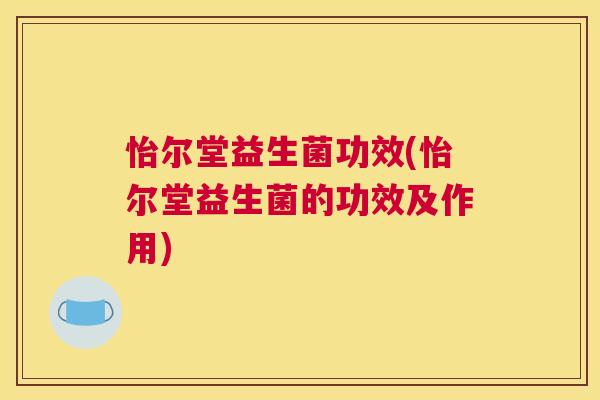 怡尔堂益生菌功效(怡尔堂益生菌的功效及作用)