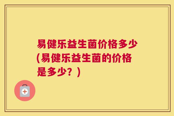 易健乐益生菌价格多少(易健乐益生菌的价格是多少？)