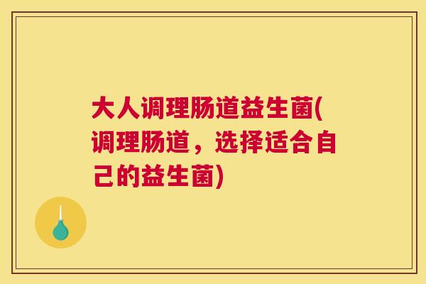 大人调理肠道益生菌(调理肠道，选择适合自己的益生菌)