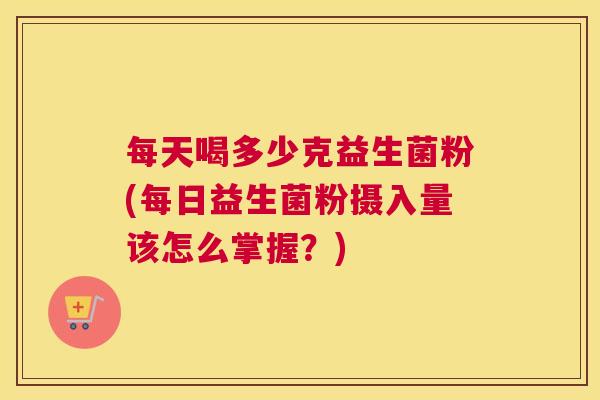 每天喝多少克益生菌粉(每日益生菌粉摄入量该怎么掌握？)