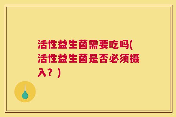 活性益生菌需要吃吗(活性益生菌是否必须摄入？)