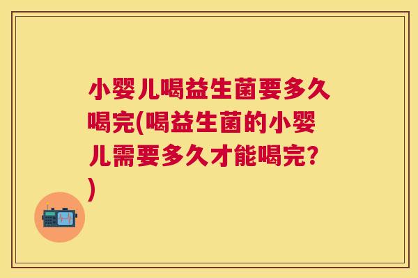 小婴儿喝益生菌要多久喝完(喝益生菌的小婴儿需要多久才能喝完？)