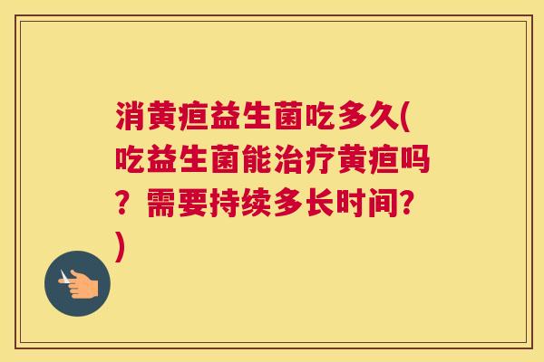 消黄疸益生菌吃多久(吃益生菌能治疗黄疸吗？需要持续多长时间？)