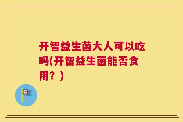 开智益生菌大人可以吃吗(开智益生菌能否食用？)