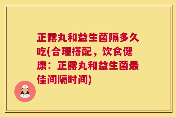 正露丸和益生菌隔多久吃(合理搭配，饮食健康：正露丸和益生菌最佳间隔时间)