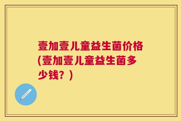 壹加壹儿童益生菌价格(壹加壹儿童益生菌多少钱？)