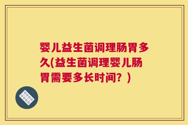 婴儿益生菌调理肠胃多久(益生菌调理婴儿肠胃需要多长时间？)
