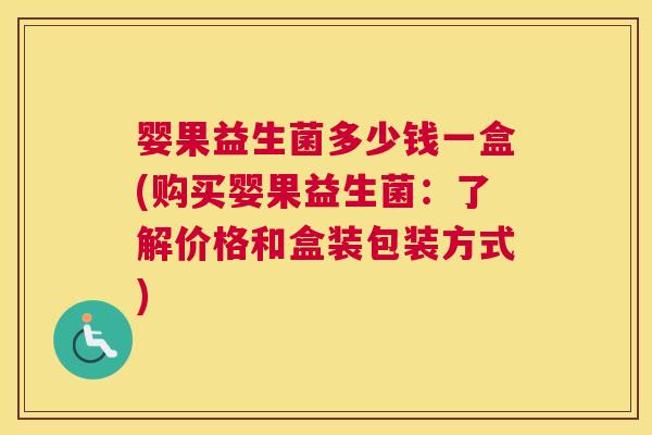 婴果益生菌多少钱一盒(购买婴果益生菌：了解价格和盒装包装方式)