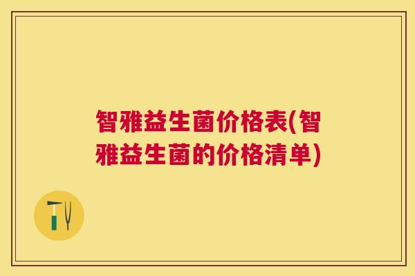 智雅益生菌价格表(智雅益生菌的价格清单)