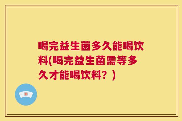 喝完益生菌多久能喝饮料(喝完益生菌需等多久才能喝饮料？)