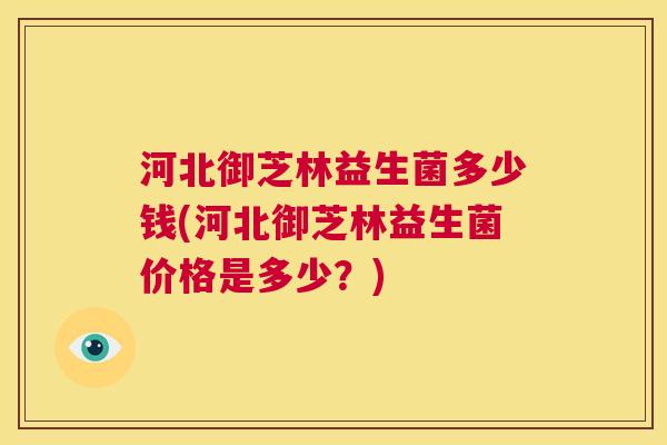 河北御芝林益生菌多少钱(河北御芝林益生菌价格是多少？)