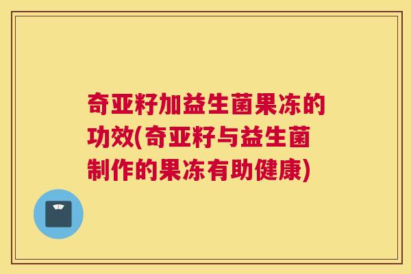 奇亚籽加益生菌果冻的功效(奇亚籽与益生菌制作的果冻有助健康)