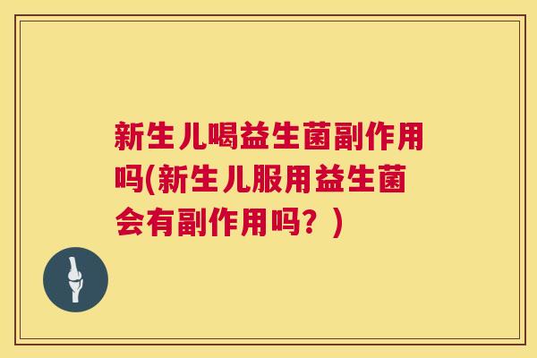 新生儿喝益生菌副作用吗(新生儿服用益生菌会有副作用吗？)