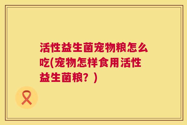 活性益生菌宠物粮怎么吃(宠物怎样食用活性益生菌粮？)