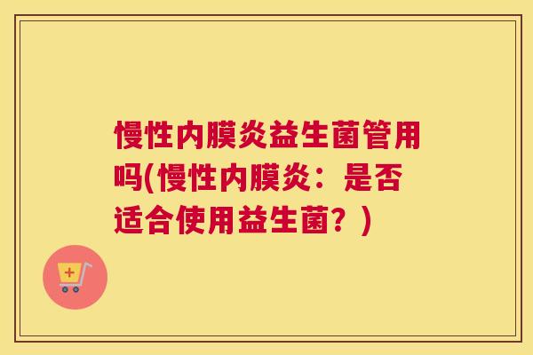 慢性内膜炎益生菌管用吗(慢性内膜炎：是否适合使用益生菌？)