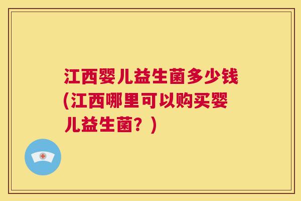 江西婴儿益生菌多少钱(江西哪里可以购买婴儿益生菌？)